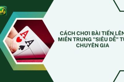 Cách Chơi Bài Tiến Lên Miền Trung “Siêu Dễ” Từ Cao Thủ