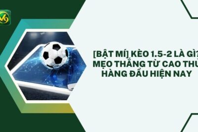 [Bật mí] Kèo 1.5-2 Là Gì? Mẹo Thắng Từ Cao Thủ Hàng Đầu Hiện Nay